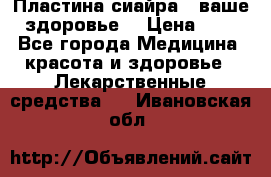 Пластина сиайра - ваше здоровье. › Цена ­ 1 - Все города Медицина, красота и здоровье » Лекарственные средства   . Ивановская обл.